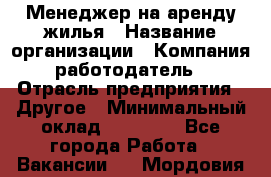 Менеджер на аренду жилья › Название организации ­ Компания-работодатель › Отрасль предприятия ­ Другое › Минимальный оклад ­ 24 000 - Все города Работа » Вакансии   . Мордовия респ.